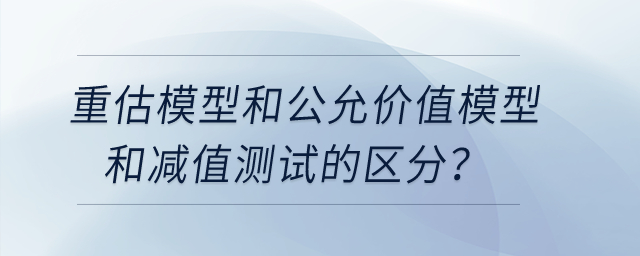 重估模型和公允價(jià)值模型和減值測試的區(qū)分？
