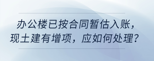 公司今年6月完工使用的辦公樓已按合同暫估入賬，現(xiàn)土建有增項(xiàng)，應(yīng)如何處理？