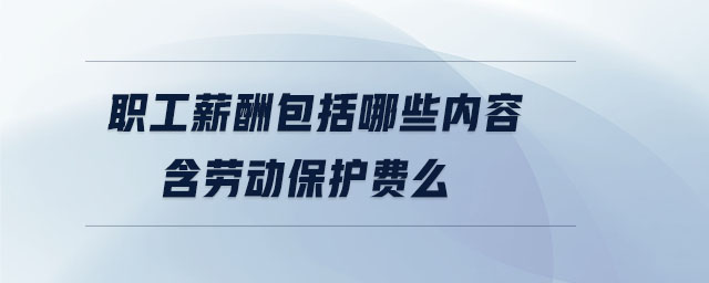 職工薪酬包括哪些內(nèi)容含勞動保護(hù)費(fèi)么