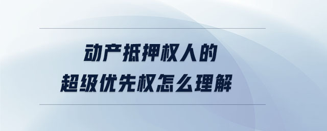 動(dòng)產(chǎn)抵押權(quán)人的超級(jí)優(yōu)先權(quán)怎么理解