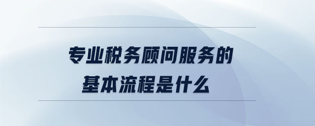 專業(yè)稅務顧問服務的基本流程是什么