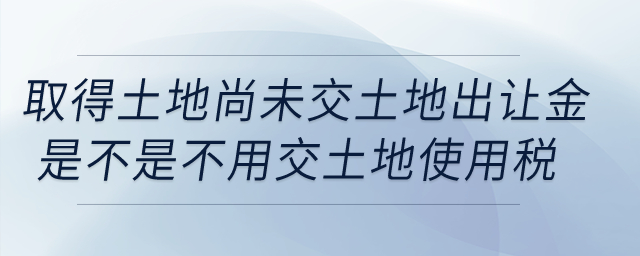 我公司取得土地，但尚未交土地出讓金，這樣是不是不用交土地使用稅？