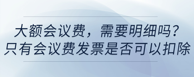 賬面上列支了大額會(huì)議費(fèi)，需要明細(xì)嗎？只有會(huì)議費(fèi)發(fā)票是否可以稅前扣除？