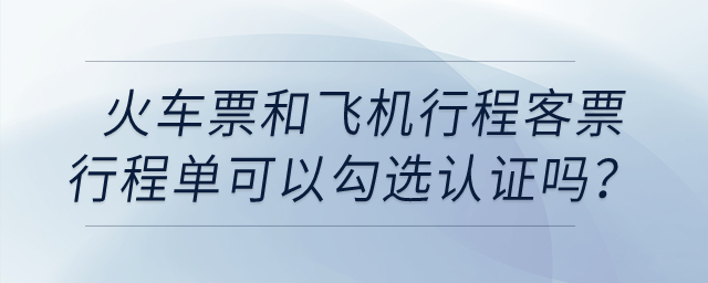 火車票和飛機(jī)行程客票行程單可以勾選認(rèn)證嗎？