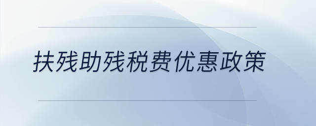 扶殘助殘稅費(fèi)優(yōu)惠政策有哪些？