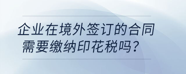 企業(yè)在境外簽訂的合同需要繳納印花稅嗎？