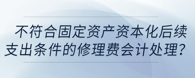 不符合固定資產(chǎn)資本化后續(xù)支出條件的固定資產(chǎn)日常修理費(fèi)用應(yīng)如何進(jìn)行會(huì)計(jì)處理？