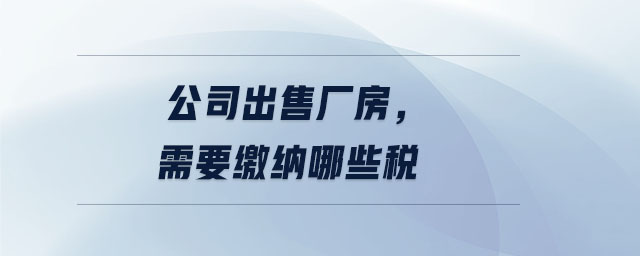 公司出售廠房，需要繳納哪些稅