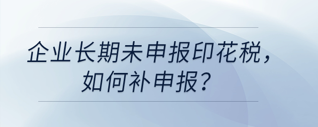 企業(yè)長(zhǎng)期未申報(bào)印花稅，如何補(bǔ)申報(bào)？