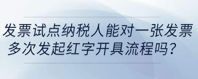 發(fā)票試點納稅人能在電子發(fā)票平臺對同一發(fā)票多次發(fā)起紅字發(fā)票開具流程嗎？
