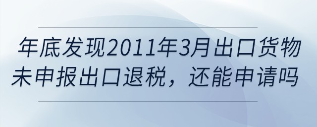 年底發(fā)現(xiàn)2011年3月的出口貨物報關(guān)單還未申報出口退稅，還能申請嗎？