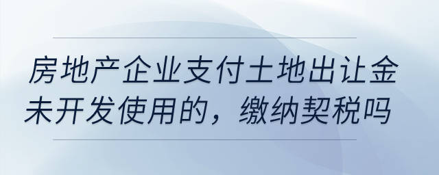 房地產(chǎn)企業(yè)在20年1月份支付土地出讓金未開發(fā)使用的，需要繳納契稅嗎？
