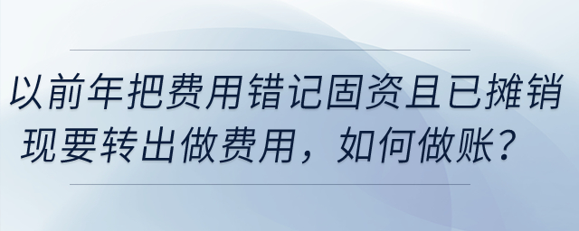 以前年把費(fèi)用錯(cuò)記固定資產(chǎn)且已攤銷(xiāo)，現(xiàn)要轉(zhuǎn)出做費(fèi)用，如何做賬？