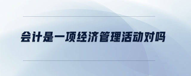 會計是一項經(jīng)濟(jì)管理活動對嗎
