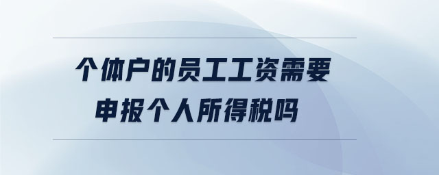 個(gè)體戶(hù)的員工工資需要申報(bào)個(gè)人所得稅嗎