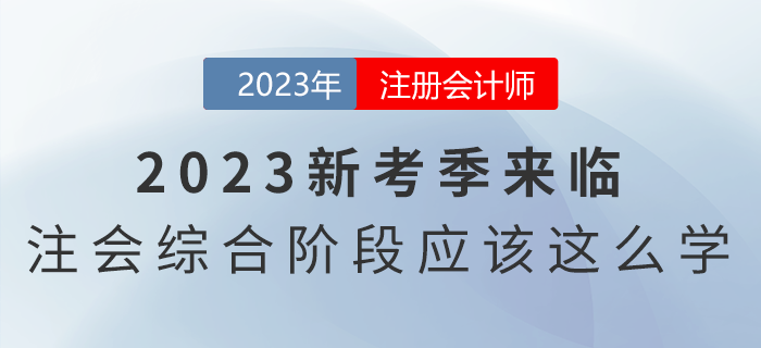 2023新考季來臨，注會(huì)綜合階段應(yīng)該這么學(xué)！