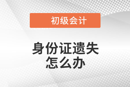 2023年初級會計報名，身份證遺失、過期怎么辦？