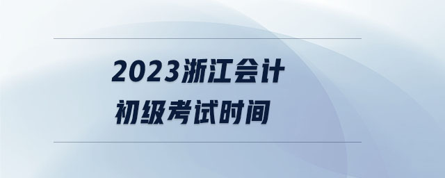 2023浙江會(huì)計(jì)初級(jí)考試時(shí)間