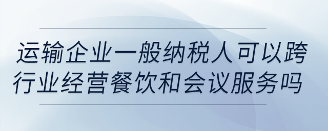 運輸企業(yè)一般納稅人可以跨行業(yè)經營餐飲和會議服務嗎？