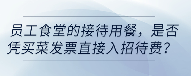員工食堂的接待用餐，是否憑買菜發(fā)票直接入招待費(fèi)？
