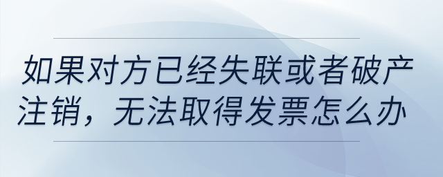 如果對(duì)方已經(jīng)失聯(lián)，或者破產(chǎn)、注銷，無(wú)法取得發(fā)票怎么辦？