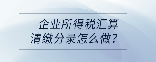 企業(yè)所得稅匯算清繳分錄怎么做？