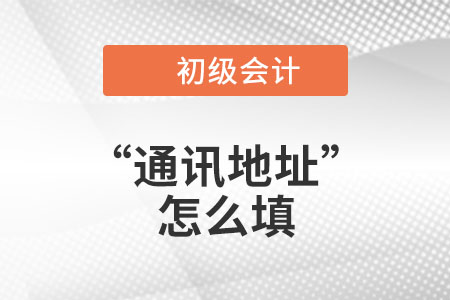 2023年初級會計報名信息表中“通訊地址”應(yīng)該怎么填？