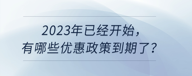 2023年已經(jīng)開始，有哪些優(yōu)惠政策到期了呢？
