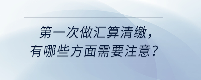 第一次做匯算清繳，有哪些方面需要注意？