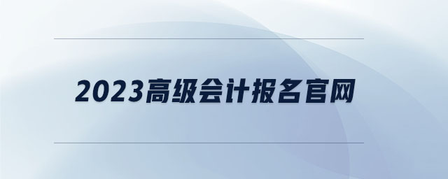 2023高級(jí)會(huì)計(jì)報(bào)名官網(wǎng)