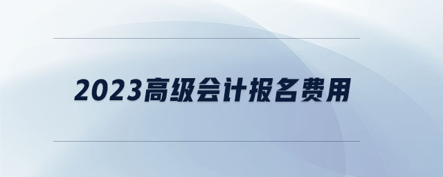 2023高級會計(jì)報(bào)名費(fèi)用
