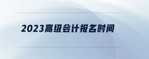 2023高級(jí)會(huì)計(jì)報(bào)名時(shí)間