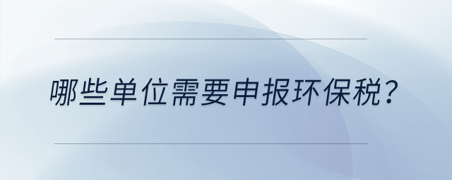 哪些單位需要申報環(huán)保稅？