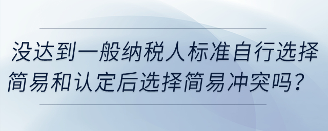 企業(yè)沒達(dá)到一般納稅人標(biāo)準(zhǔn)自行選擇簡易和認(rèn)定一般納稅人后選擇簡易沖突嗎？