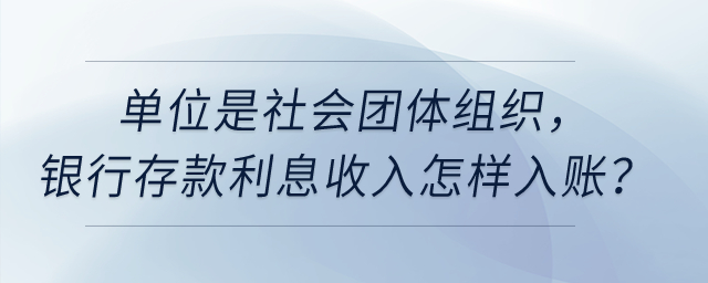 單位是社會(huì)團(tuán)體組織，銀行存款利息收入怎樣入賬？