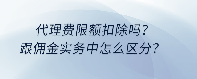 代理費(fèi)限額扣除嗎？跟傭金實(shí)務(wù)中怎么區(qū)分？