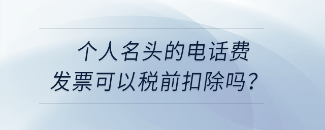 個(gè)人名頭的電話費(fèi)發(fā)票可以稅前扣除嗎？