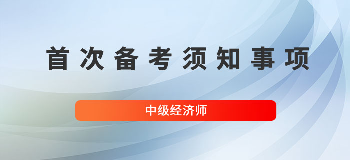 首次備考中級經(jīng)濟(jì)師，以下幾個(gè)問題要熟知！