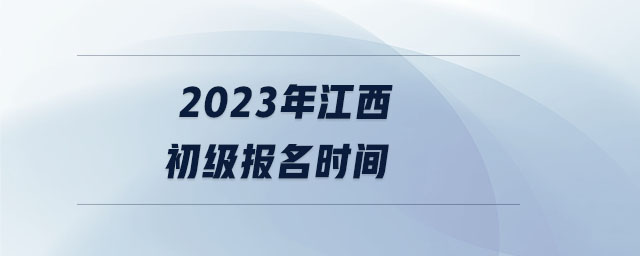 2023年江西初級(jí)報(bào)名時(shí)間