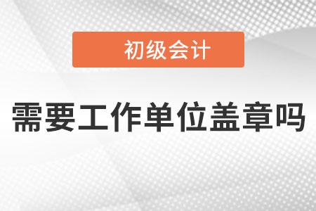 2023年初級會計報名時需要工作單位蓋章嗎？沒有單位的怎么辦？