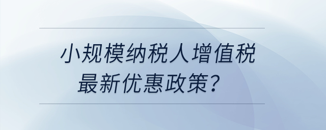 小規(guī)模納稅人增值稅最近更新優(yōu)惠政策？