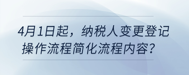 4月1日起，納稅人變更登記操作流程簡化流程內(nèi)容？