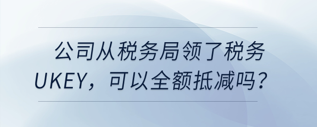 公司從稅務局領了稅務Ukey，可以全額抵減嗎？