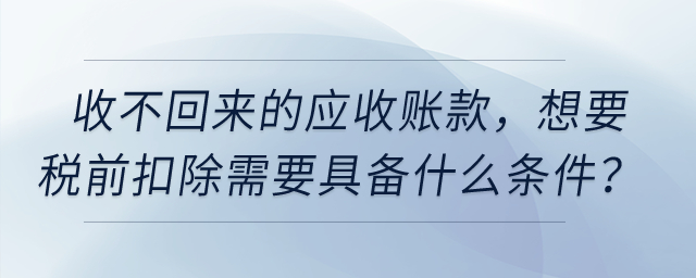 收不回來(lái)的應(yīng)收賬款，想要稅前扣除需要具備什么條件？