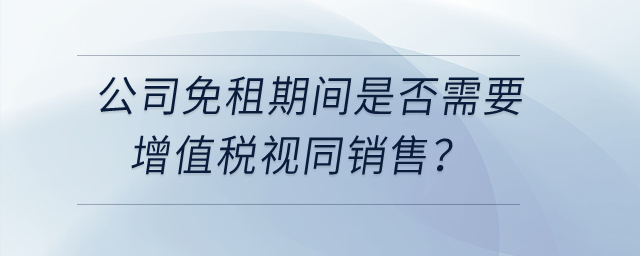 公司和租戶簽訂房租合同約定免租期不收租金，免租期間是否需要增值稅視同銷售？