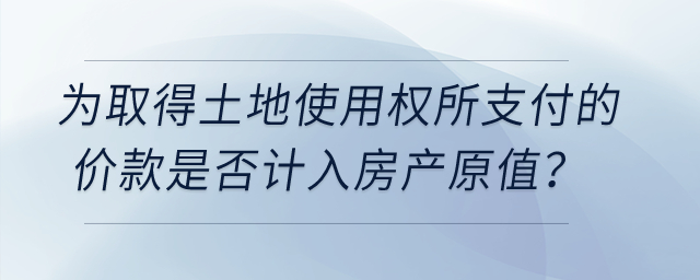 在計征房產(chǎn)稅時，為取得土地使用權(quán)所支付的價款是否計入房產(chǎn)原值？