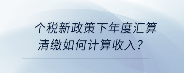 個(gè)稅新政策下年度匯算清繳時(shí)，勞務(wù)報(bào)酬、稿酬、特許權(quán)使用費(fèi)如何計(jì)算收入？