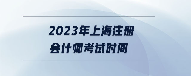 2023年上海注冊會計(jì)師考試時間