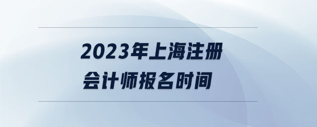 2023年上海注冊(cè)會(huì)計(jì)師報(bào)名時(shí)間