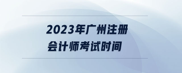 2023年廣州注冊會計師考試時間